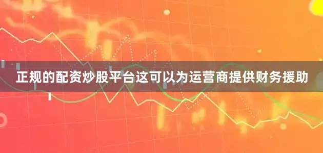 正规的配资炒股平台这可以为运营商提供财务援助