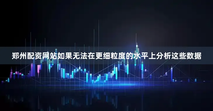 郑州配资网站如果无法在更细粒度的水平上分析这些数据