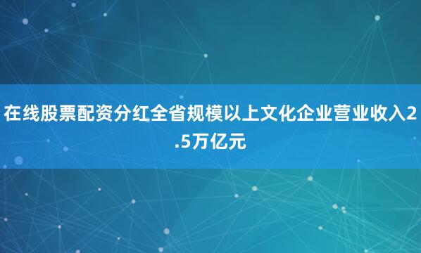 在线股票配资分红全省规模以上文化企业营业收入2.5万亿元