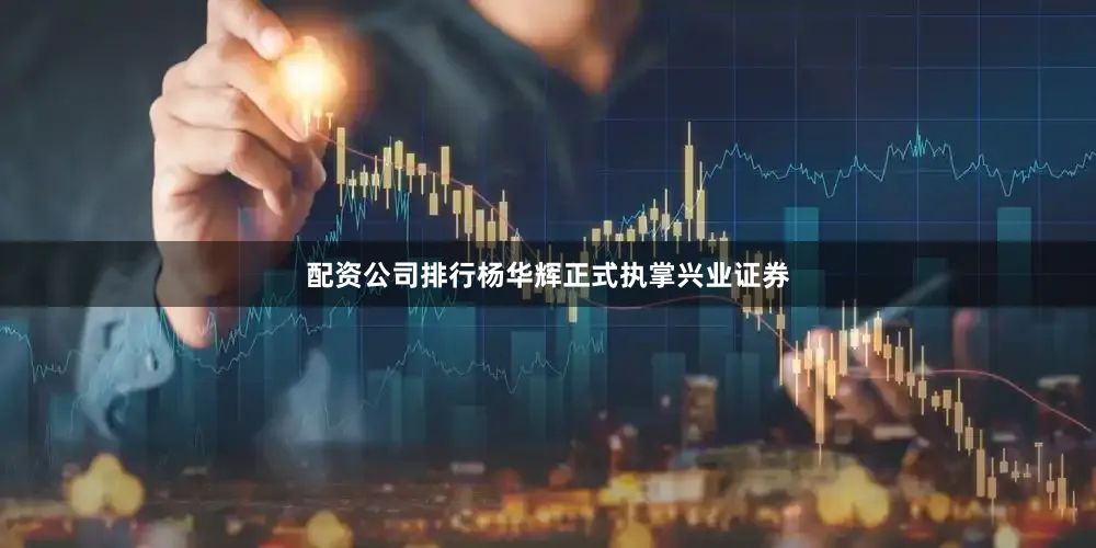 配资公司排行杨华辉正式执掌兴业证券
