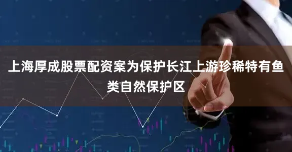 上海厚成股票配资案为保护长江上游珍稀特有鱼类自然保护区