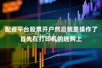 配资平台股票开户然后就是操作了首先在打印机的选购上