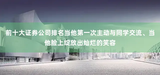 前十大证券公司排名当他第一次主动与同学交流、当他脸上绽放出灿烂的笑容