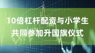 10倍杠杆配资与小学生共同参加升国旗仪式