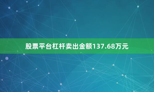 股票平台杠杆卖出金额137.68万元