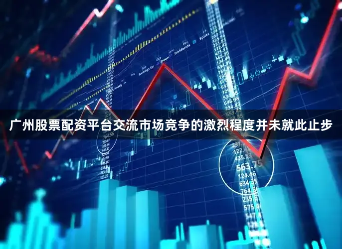广州股票配资平台交流市场竞争的激烈程度并未就此止步
