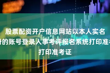 股票配资开户信息网站以本人实名注册的账号登录人事考评报名系统打印准考证
