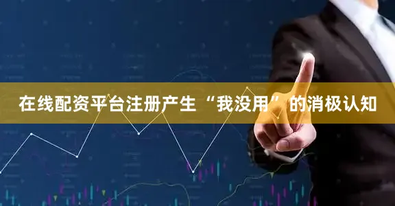 在线配资平台注册产生 “我没用” 的消极认知