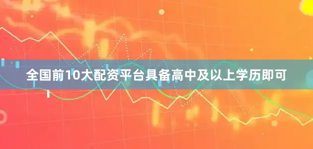 全国前10大配资平台具备高中及以上学历即可