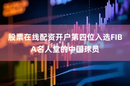 股票在线配资开户第四位入选FIBA名人堂的中国球员