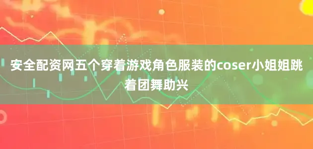安全配资网五个穿着游戏角色服装的coser小姐姐跳着团舞助兴