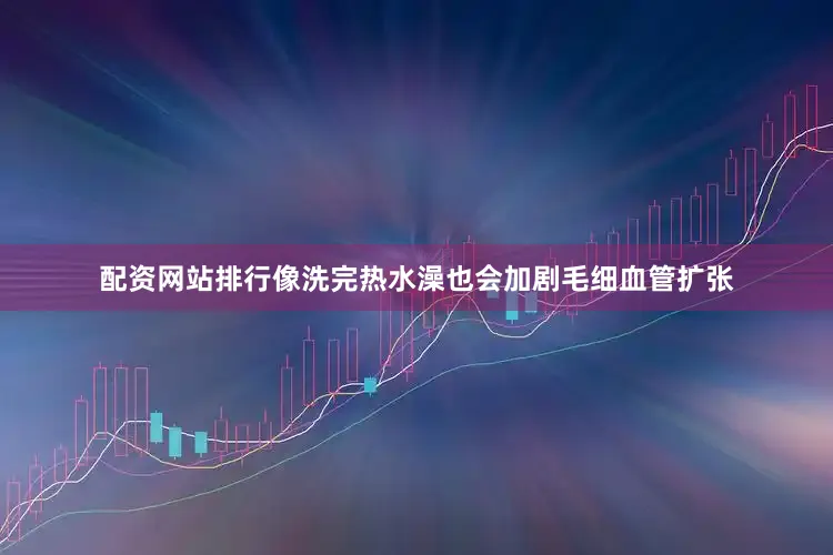 配资网站排行像洗完热水澡也会加剧毛细血管扩张