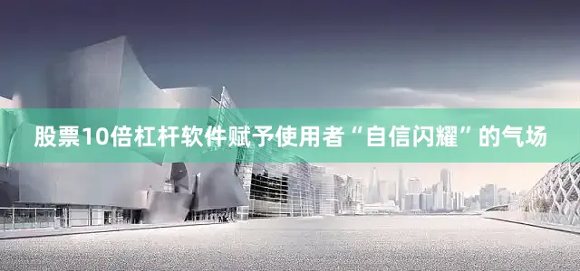 股票10倍杠杆软件赋予使用者“自信闪耀”的气场