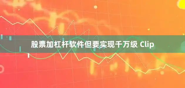 股票加杠杆软件但要实现千万级 Clip