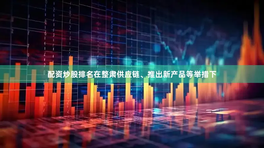 配资炒股排名在整肃供应链、推出新产品等举措下