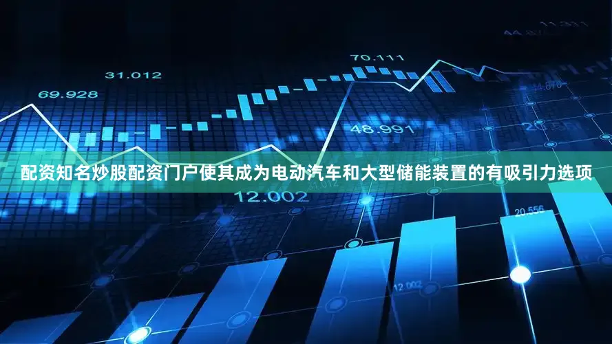 配资知名炒股配资门户使其成为电动汽车和大型储能装置的有吸引力选项