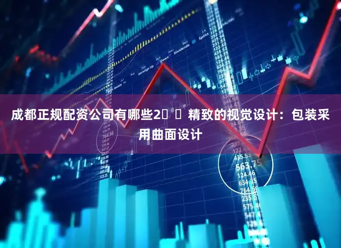 成都正规配资公司有哪些2️⃣精致的视觉设计：包装采用曲面设计