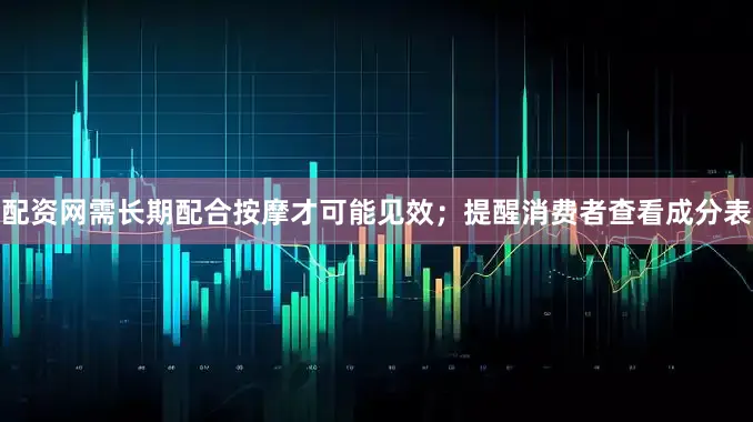 配资网需长期配合按摩才可能见效；提醒消费者查看成分表