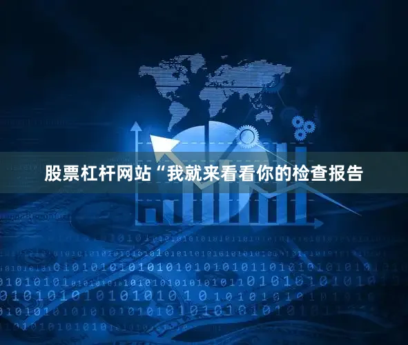 股票杠杆网站“我就来看看你的检查报告
