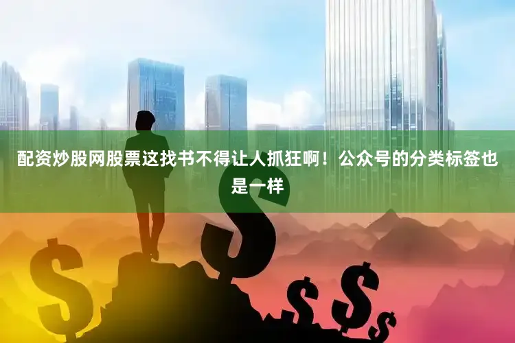配资炒股网股票这找书不得让人抓狂啊！公众号的分类标签也是一样