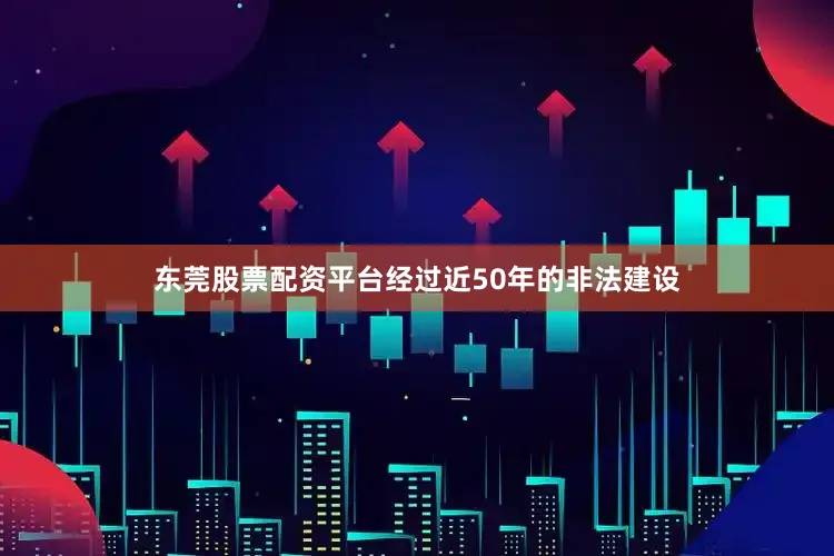 东莞股票配资平台经过近50年的非法建设
