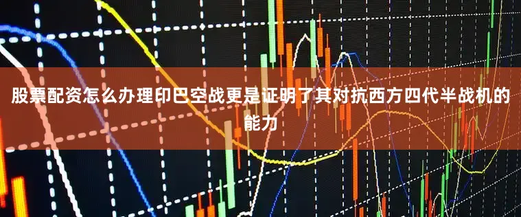 股票配资怎么办理印巴空战更是证明了其对抗西方四代半战机的能力