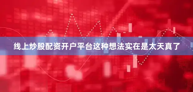 线上炒股配资开户平台这种想法实在是太天真了