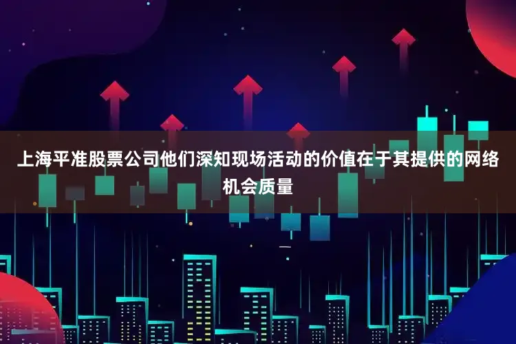 上海平准股票公司他们深知现场活动的价值在于其提供的网络机会质量