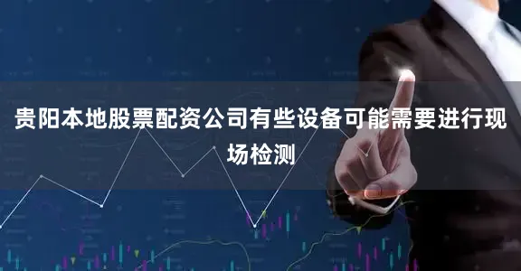贵阳本地股票配资公司有些设备可能需要进行现场检测