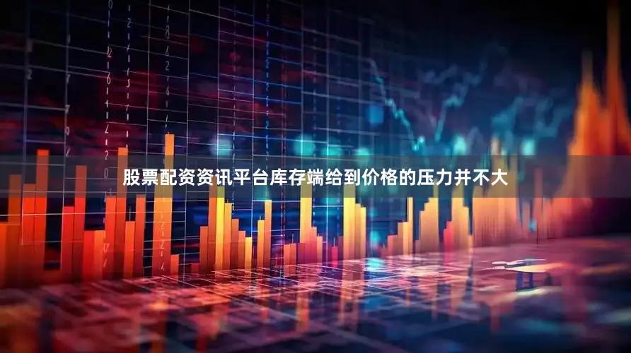 股票配资资讯平台库存端给到价格的压力并不大
