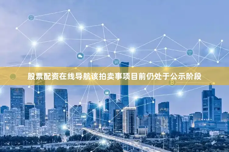 股票配资在线导航该拍卖事项目前仍处于公示阶段