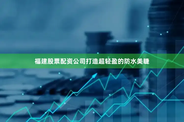 福建股票配资公司打造超轻盈的防水美睫