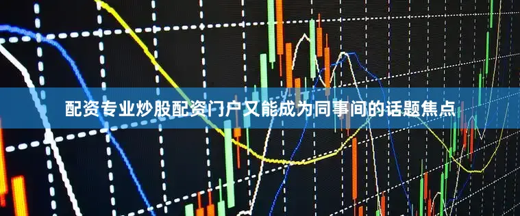 配资专业炒股配资门户又能成为同事间的话题焦点