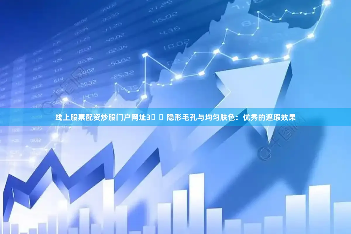 线上股票配资炒股门户网址3️⃣隐形毛孔与均匀肤色：优秀的遮瑕效果