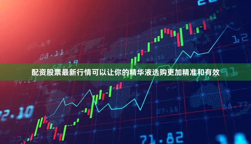 配资股票最新行情可以让你的精华液选购更加精准和有效