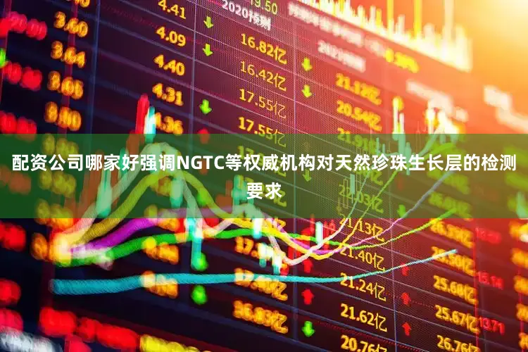 配资公司哪家好强调NGTC等权威机构对天然珍珠生长层的检测要求