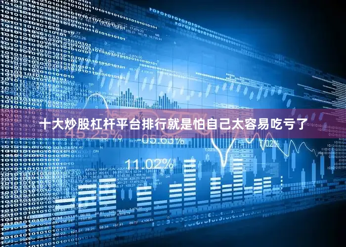十大炒股杠杆平台排行就是怕自己太容易吃亏了
