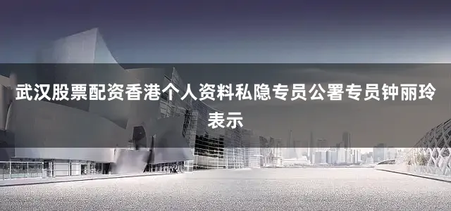 武汉股票配资　　香港个人资料私隐专员公署专员钟丽玲表示