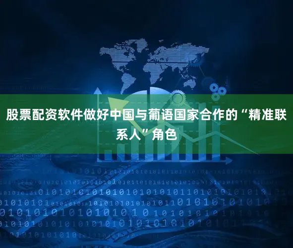 股票配资软件做好中国与葡语国家合作的“精准联系人”角色