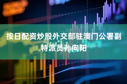 按日配资炒股外交部驻澳门公署副特派员孙向阳