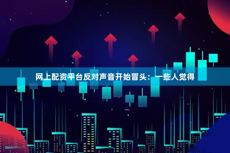 网上配资平台反对声音开始冒头：一些人觉得