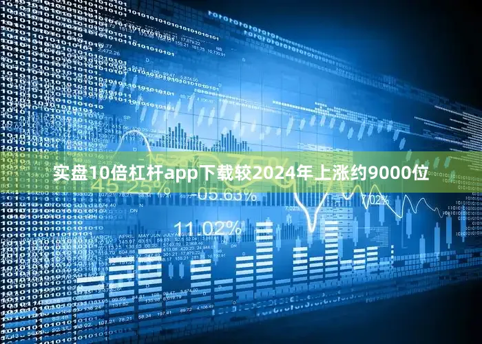 实盘10倍杠杆app下载较2024年上涨约9000位