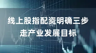 线上股指配资明确三步走产业发展目标