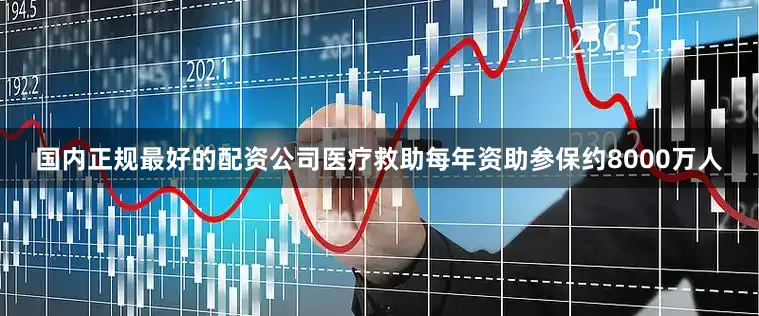 国内正规最好的配资公司医疗救助每年资助参保约8000万人