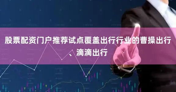 股票配资门户推荐试点覆盖出行行业的曹操出行、滴滴出行