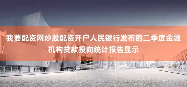 我要配资网炒股配资开户人民银行发布的二季度金融机构贷款投向统计报告显示