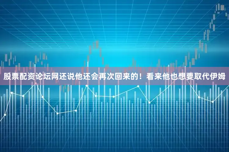 股票配资论坛网还说他还会再次回来的！看来他也想要取代伊姆