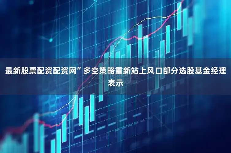 最新股票配资配资网”多空策略重新站上风口部分选股基金经理表示