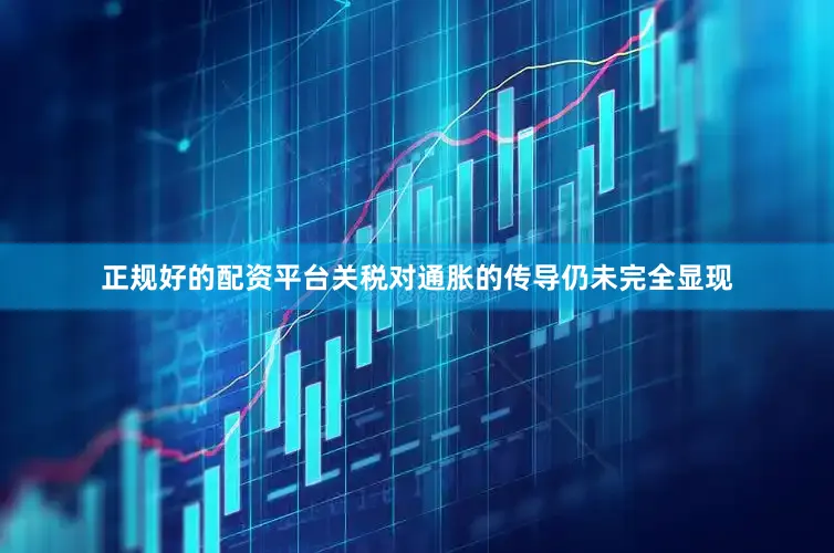 正规好的配资平台关税对通胀的传导仍未完全显现