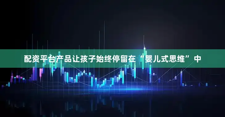 配资平台产品让孩子始终停留在 “婴儿式思维” 中